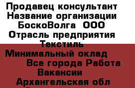 Продавец-консультант › Название организации ­ БоскоВолга, ООО › Отрасль предприятия ­ Текстиль › Минимальный оклад ­ 50 000 - Все города Работа » Вакансии   . Архангельская обл.,Северодвинск г.